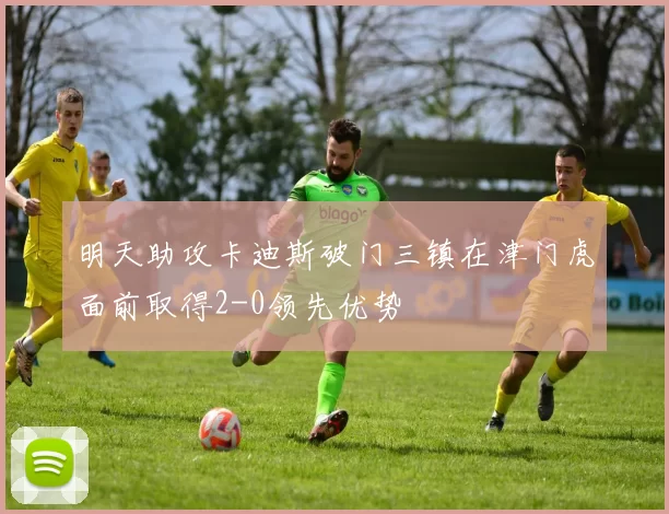 明天助攻卡迪斯破门三镇在津门虎面前取得2-0领先优势