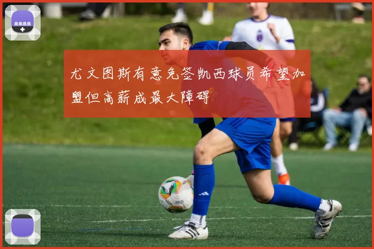 尤文图斯有意免签凯西球员希望加盟但高薪成最大障碍