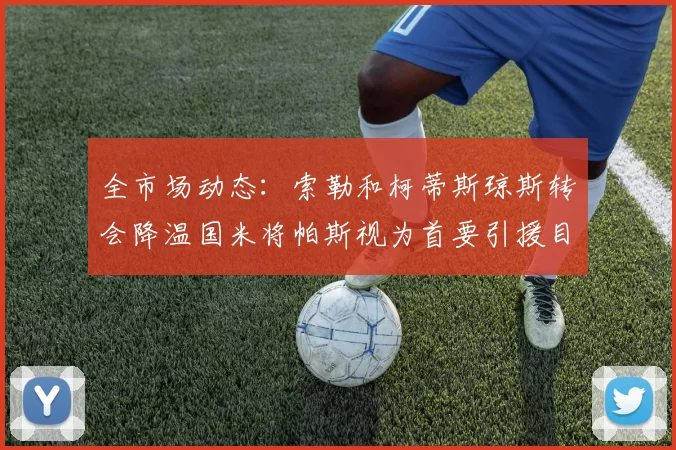 全市场动态：索勒和柯蒂斯琼斯转会降温国米将帕斯视为首要引援目标