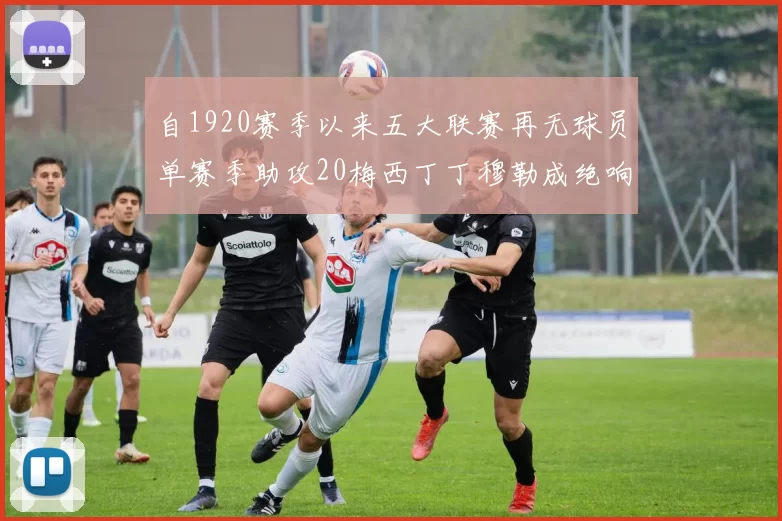 自1920赛季以来五大联赛再无球员单赛季助攻20梅西丁丁穆勒成绝响