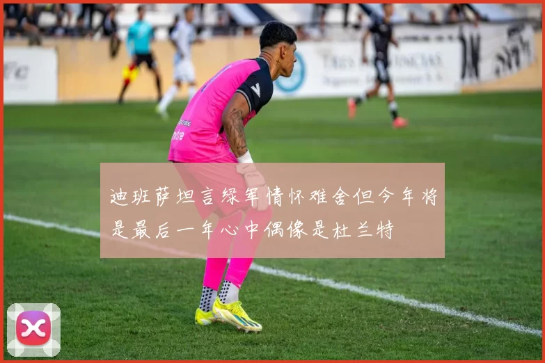 迪班萨坦言绿军情怀难舍但今年将是最后一年心中偶像是杜兰特