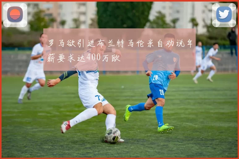 罗马欲引进布兰特马伦亲自劝说年薪要求达400万欧