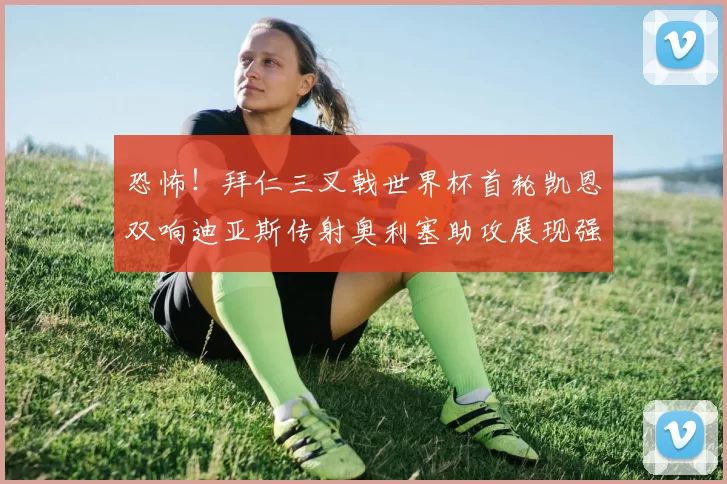 恐怖！拜仁三叉戟世界杯首轮凯恩双响迪亚斯传射奥利塞助攻展现强大实力