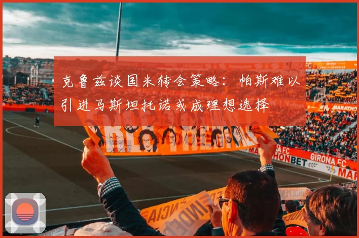 克鲁兹谈国米转会策略：帕斯难以引进马斯坦托诺或成理想选择