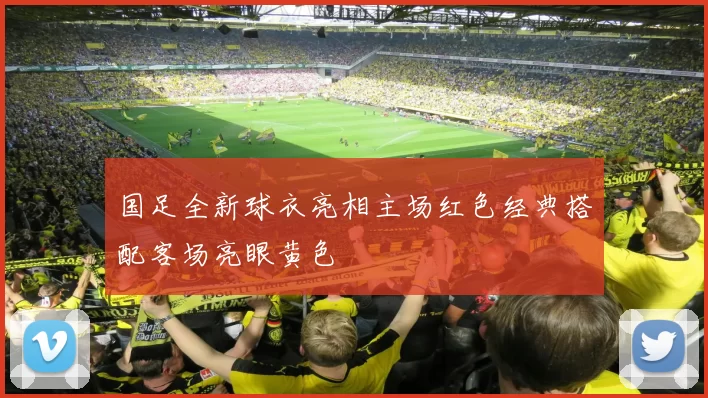 国足全新球衣亮相主场红色经典搭配客场亮眼黄色