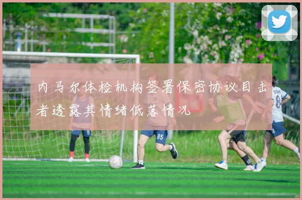 内马尔体检机构签署保密协议目击者透露其情绪低落情况