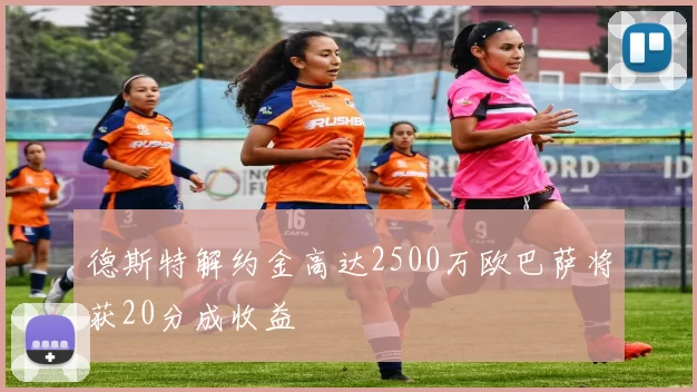 德斯特解约金高达2500万欧巴萨将获20分成收益