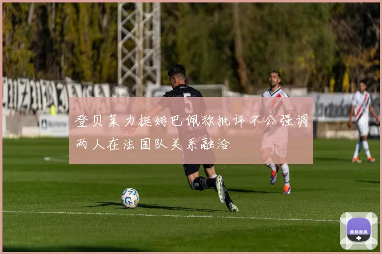 登贝莱力挺姆巴佩称批评不公强调两人在法国队关系融洽