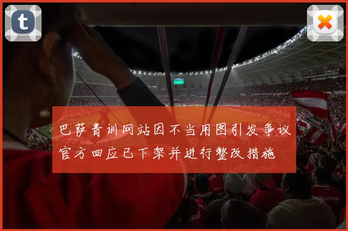 巴萨青训网站因不当用图引发争议官方回应已下架并进行整改措施