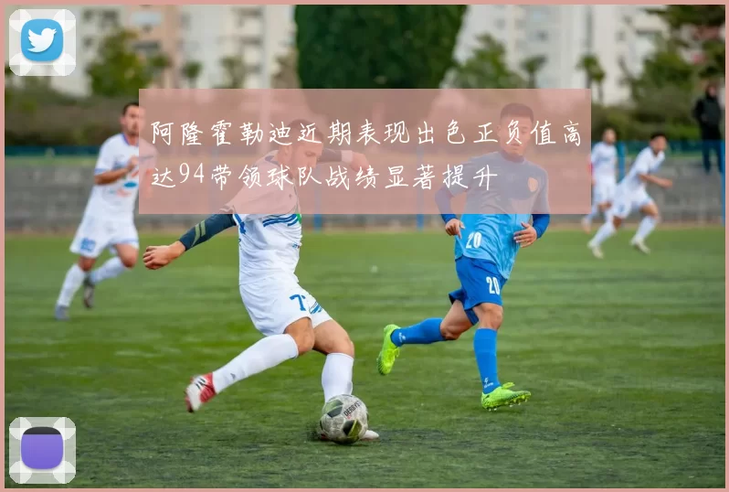 阿隆霍勒迪近期表现出色正负值高达94带领球队战绩显著提升