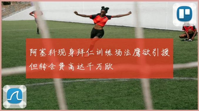 阿塞科现身拜仁训练场法鹰欲引援但转会费高达千万欧