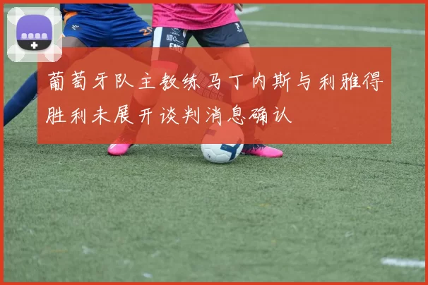 葡萄牙队主教练马丁内斯与利雅得胜利未展开谈判消息确认
