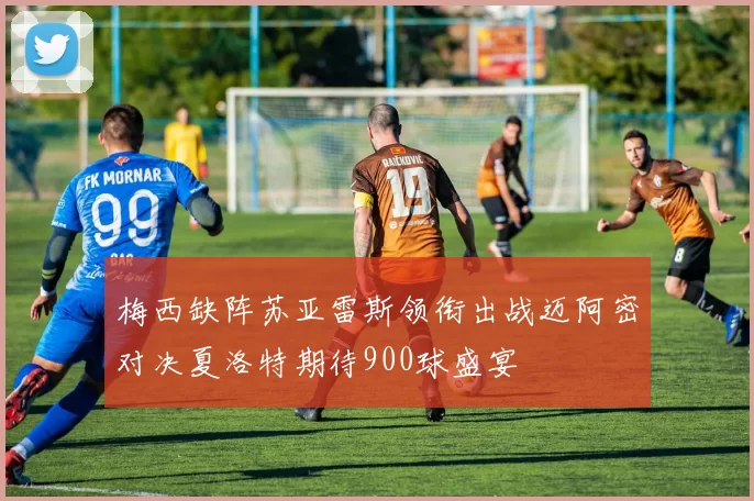 梅西缺阵苏亚雷斯领衔出战迈阿密对决夏洛特期待900球盛宴