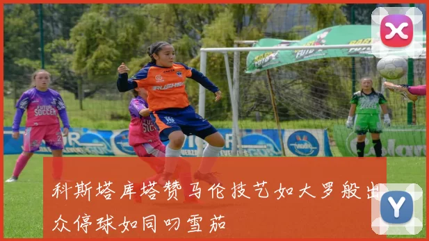 科斯塔库塔赞马伦技艺如大罗般出众停球如同叼雪茄