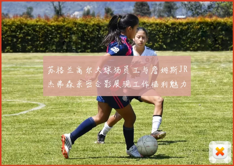 苏格兰高尔夫球场员工与詹姆斯JR杰弗森亲密合影展现工作福利魅力