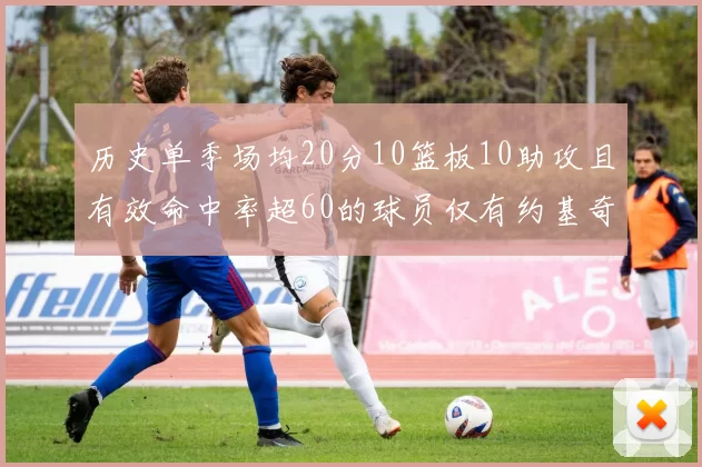 历史单季场均20分10篮板10助攻且有效命中率超60的球员仅有约基奇两次达成