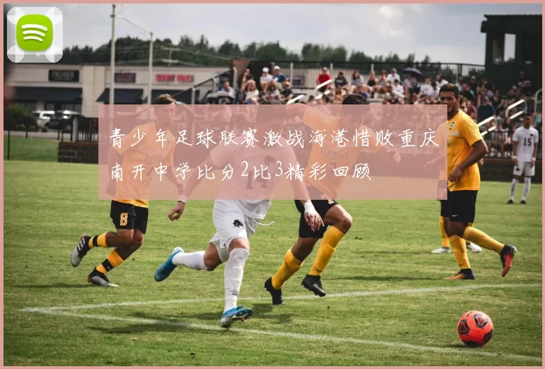 青少年足球联赛激战海港惜败重庆南开中学比分2比3精彩回顾