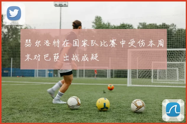 瑟尔洛特在国家队比赛中受伤本周末对巴萨出战成疑