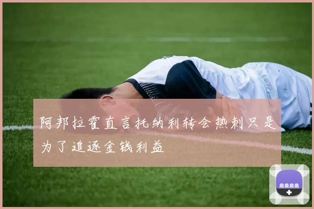 阿邦拉霍直言托纳利转会热刺只是为了追逐金钱利益