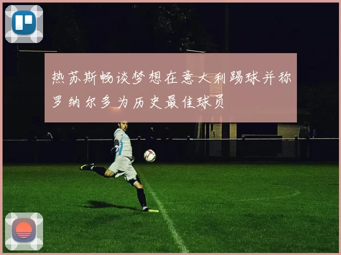 热苏斯畅谈梦想在意大利踢球并称罗纳尔多为历史最佳球员
