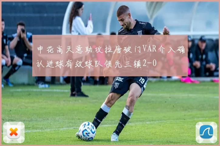 申花高天意助攻拉唐破门VAR介入确认进球有效球队领先三镇2-0