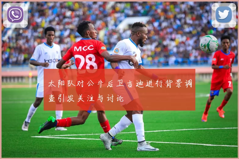太阳队对公牛后卫吉迪进行背景调查引发关注与讨论