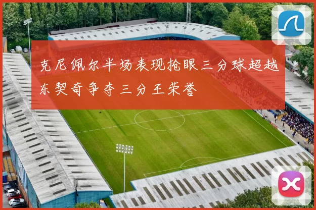 克尼佩尔半场表现抢眼三分球超越东契奇争夺三分王荣誉
