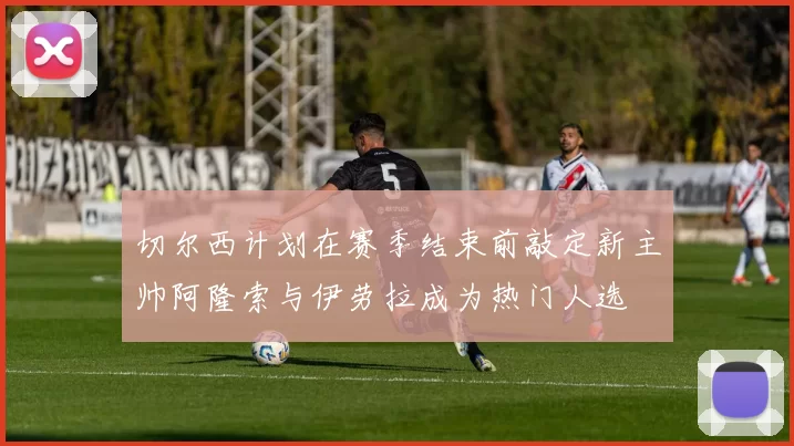 切尔西计划在赛季结束前敲定新主帅阿隆索与伊劳拉成为热门人选