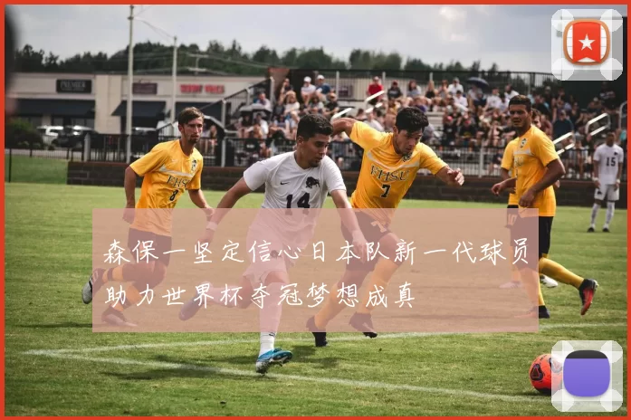 森保一坚定信心日本队新一代球员助力世界杯夺冠梦想成真