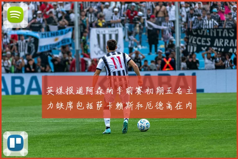 英媒报道阿森纳季前赛初期五名主力缺席包括萨卡赖斯和厄德高在内
