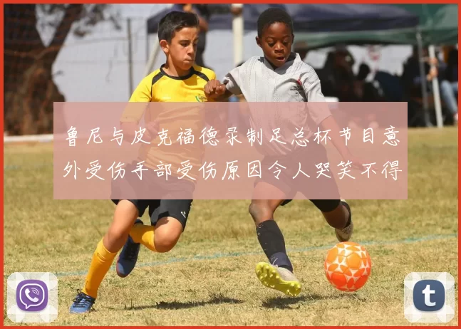 鲁尼与皮克福德录制足总杯节目意外受伤手部受伤原因令人哭笑不得