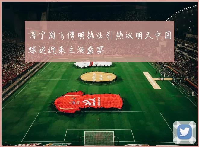 马宁周飞傅明执法引热议明天中国球迷迎来主场盛宴