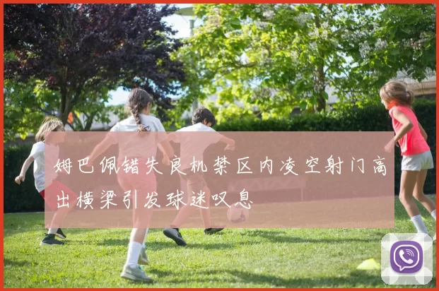 姆巴佩错失良机禁区内凌空射门高出横梁引发球迷叹息
