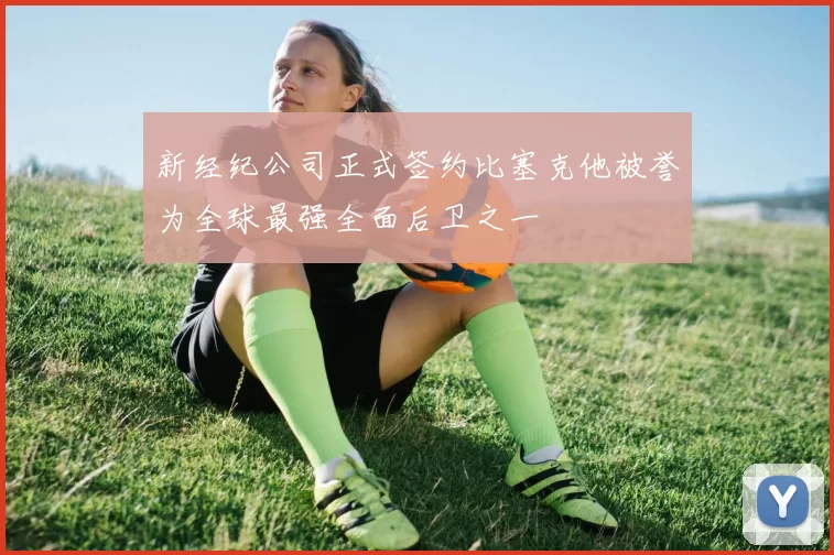 新经纪公司正式签约比塞克他被誉为全球最强全面后卫之一
